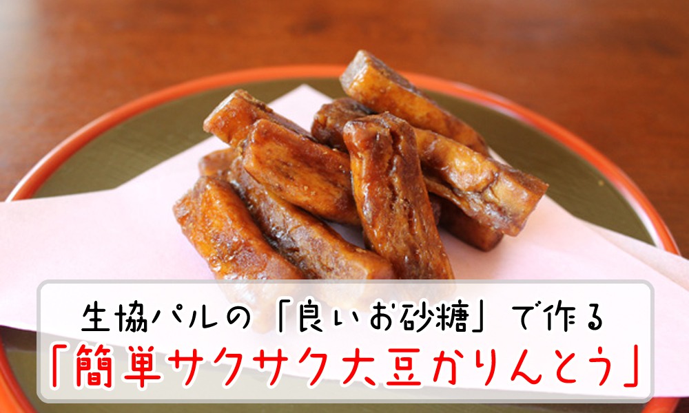生協パルの「良いお砂糖」で作るサクサク大豆かりんとう！